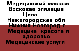 Медицинский массаж.Восковая эпиляция › Цена ­ 400 - Нижегородская обл., Нижний Новгород г. Медицина, красота и здоровье » Медицинские услуги   